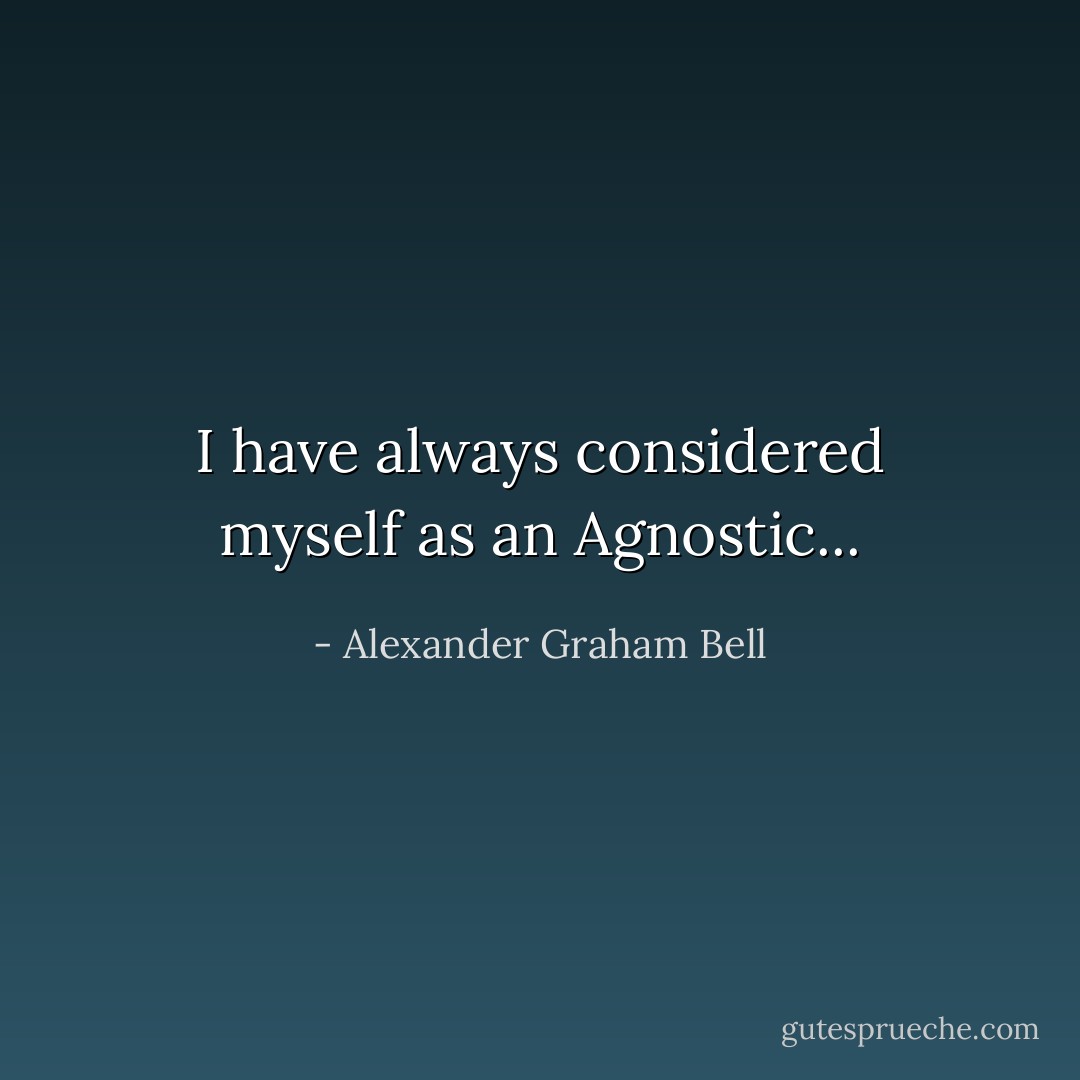 I have always considered myself as an Agnostic... - Alexander Graham Bell