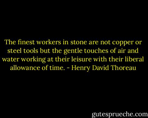 The finest workers in stone are not copper or steel tools but the gentle touches of air and water working at their leisure with their liberal allowance of time. - Henry David Thoreau