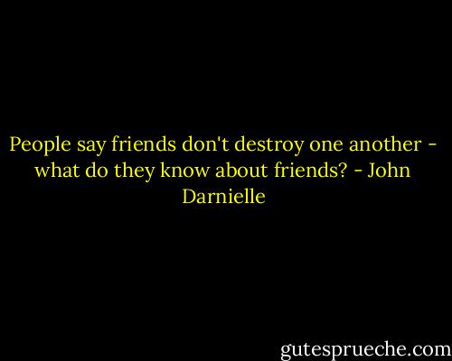 People say friends don't destroy one another - what do they know about friends? - John Darnielle