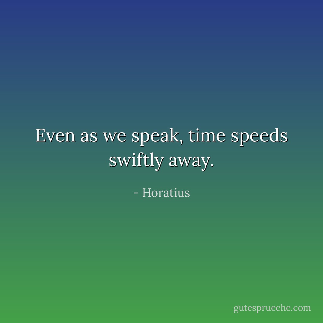 Even as we speak, time speeds swiftly away. - Horatius