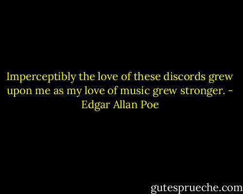 Imperceptibly the love of these discords grew upon me as my love of music grew stronger. - Edgar Allan Poe