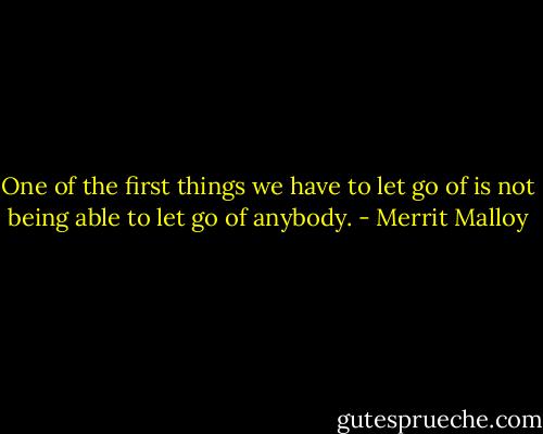 One of the first things we have to let go of is not being able to let go of anybody. - Merrit Malloy
