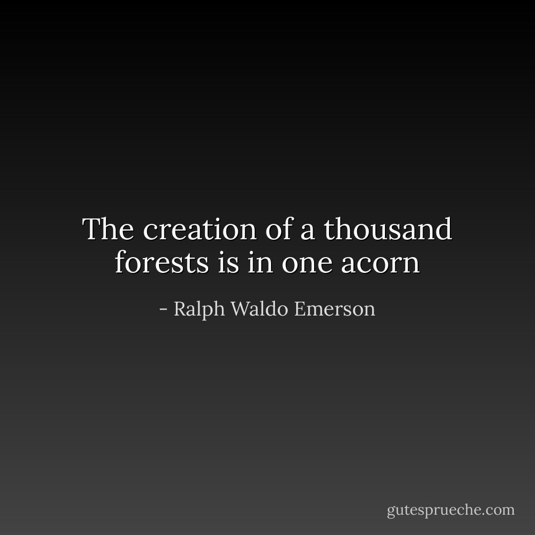 The creation of a thousand forests is in one acorn - Ralph Waldo Emerson