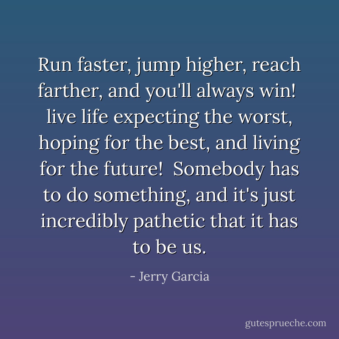 Run faster, jump higher, reach farther, and you'll always win!<br /><br />live life expecting the worst, hoping for the best, and living for the future!<br /><br />Somebody has to do something, and it's just incredibly pathetic that it has to be us. - Jerry Garcia