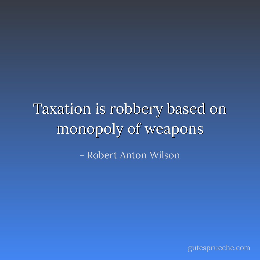 Taxation is robbery based on monopoly of weapons - Robert Anton Wilson