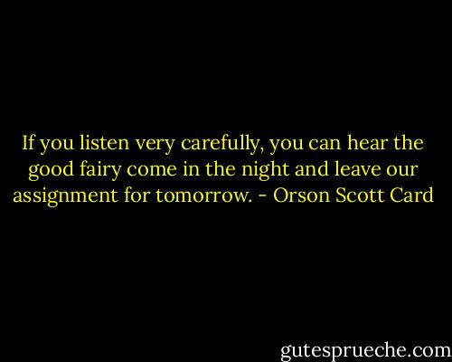 If you listen very carefully, you can hear the good fairy come in the night and leave our assignment for tomorrow. - Orson Scott Card