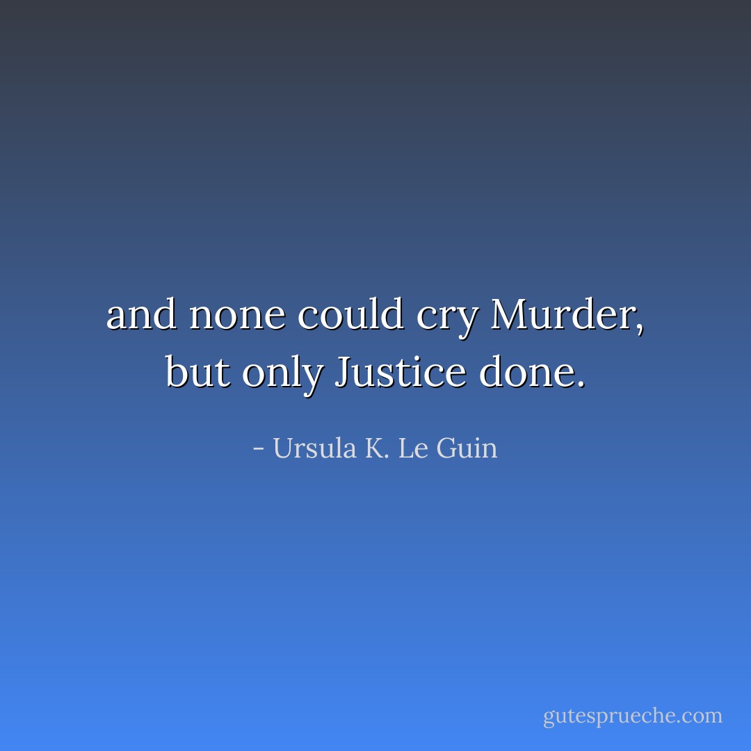 and none could cry Murder, but only Justice done. - Ursula K. Le Guin