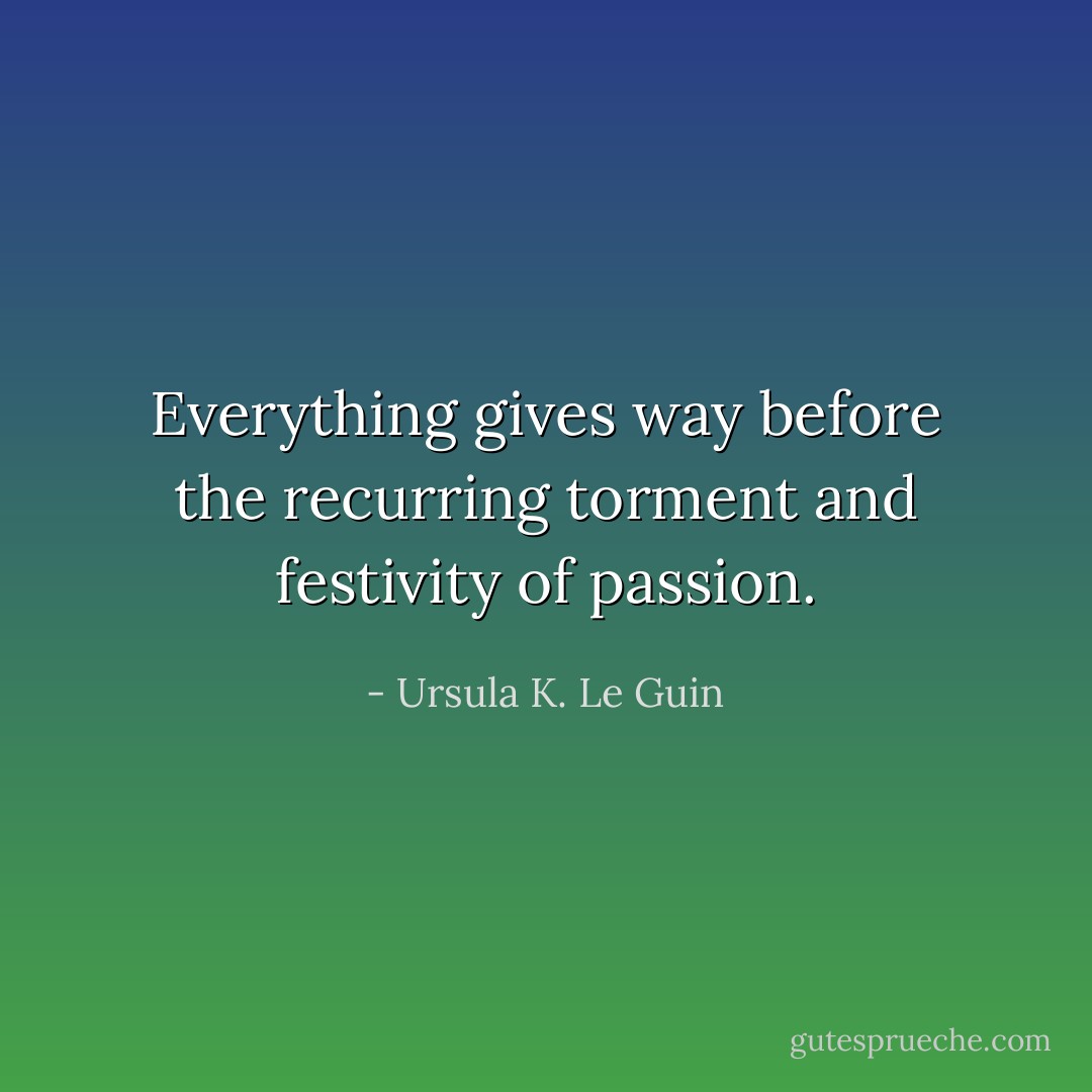 Everything gives way before the recurring torment and festivity of passion. - Ursula K. Le Guin
