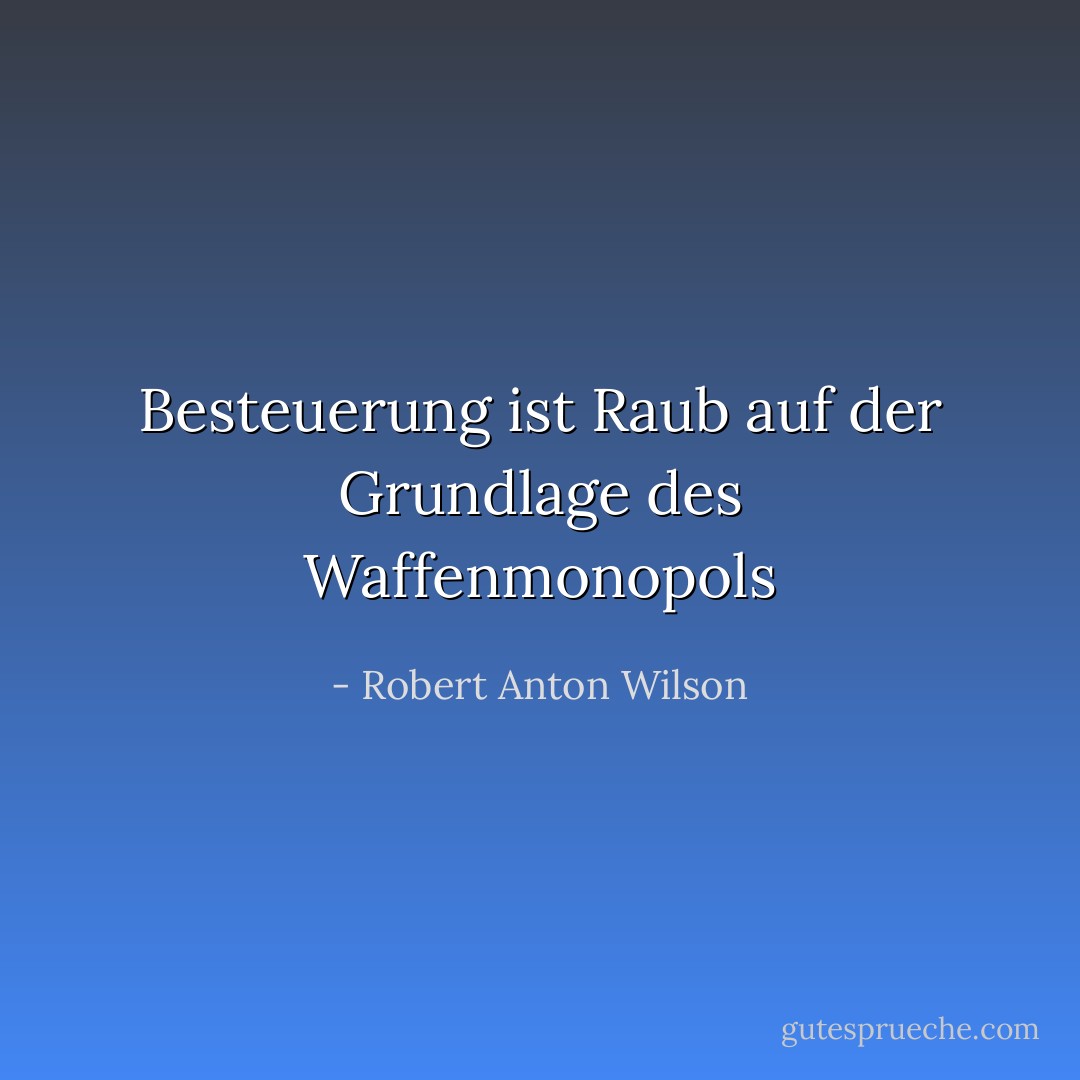 Besteuerung ist Raub auf der Grundlage des Waffenmonopols - Robert Anton Wilson<