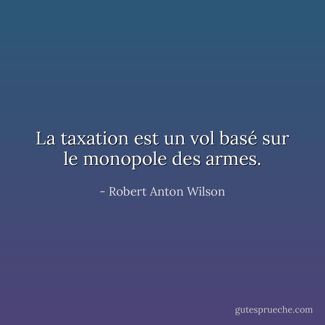 La taxation est un vol basé sur le monopole des armes. - Robert Anton Wilson