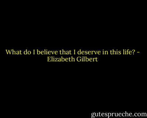 What do I believe that I deserve in this life? - Elizabeth Gilbert