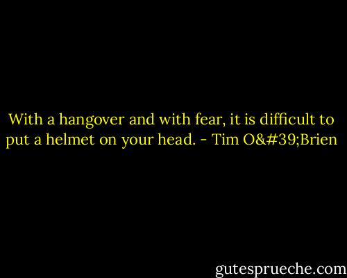 With a hangover and with fear, it is difficult to put a helmet on your head. - Tim O'Brien