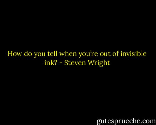 How do you tell when you’re out of invisible ink? - Steven Wright