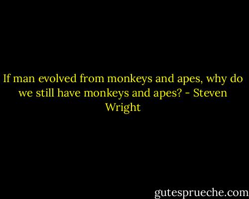 If man evolved from monkeys and apes, why do we still have monkeys and apes? - Steven Wright