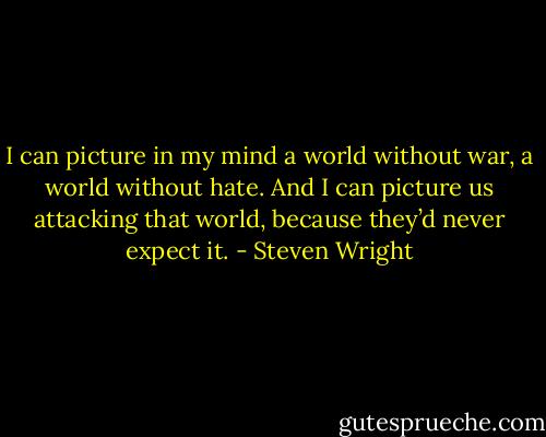 I can picture in my mind a world without war, a world without hate. And I can picture us attacking that world, because they’d never expect it. - Steven Wright