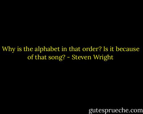 Why is the alphabet in that order? Is it because of that song? - Steven Wright
