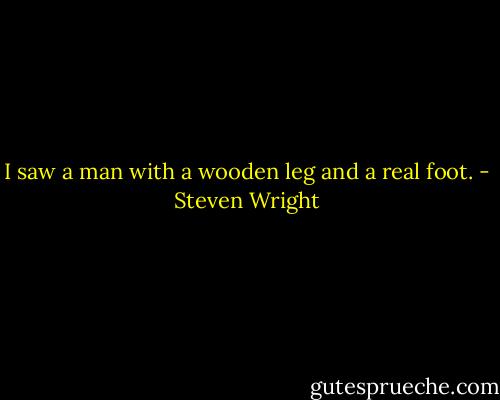 I saw a man with a wooden leg and a real foot. - Steven Wright