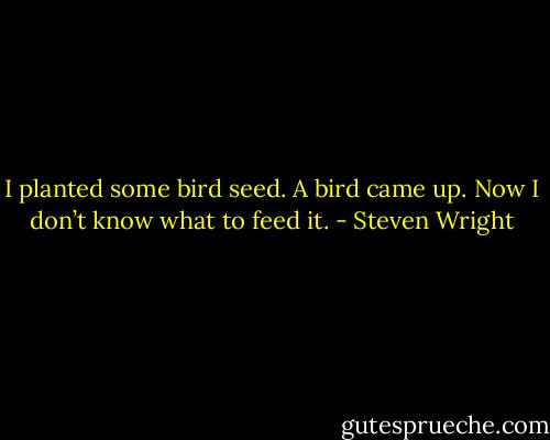 I planted some bird seed. A bird came up. Now I don’t know what to feed it. - Steven Wright