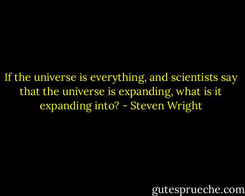 If the universe is everything, and scientists say that the universe is expanding, what is it expanding into? - Steven Wright