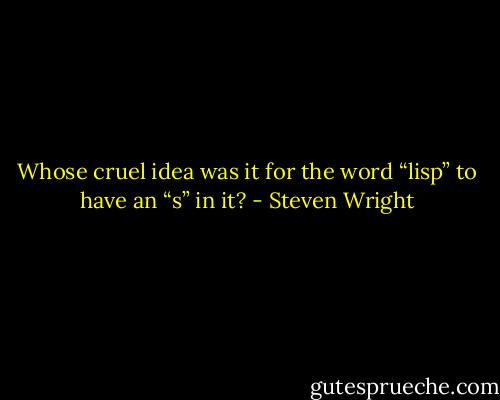 Whose cruel idea was it for the word “lisp” to have an “s” in it? - Steven Wright