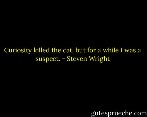 Curiosity killed the cat, but for a while I was a suspect. - Steven Wright