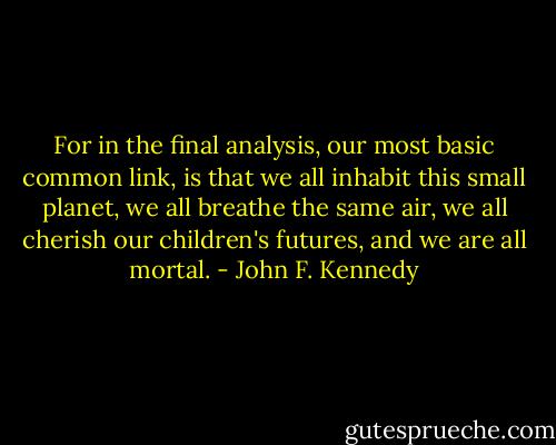 For in the final analysis, our most basic common link, is that we all inhabit this small planet, we all breathe the same air, we all cherish our children's futures, and we are all mortal. - John F. Kennedy