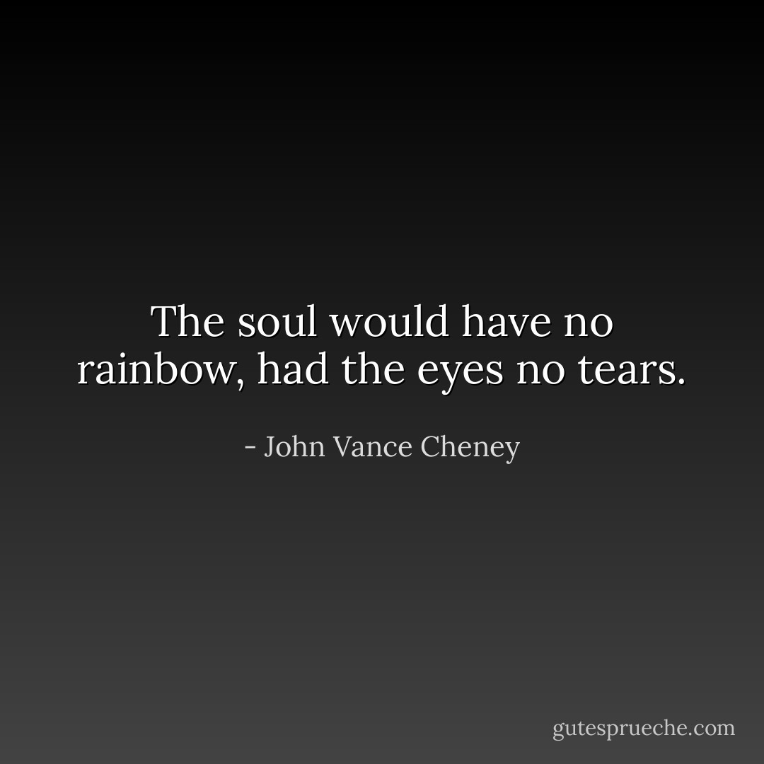 The soul would have no rainbow, had the eyes no tears. - John Vance Cheney