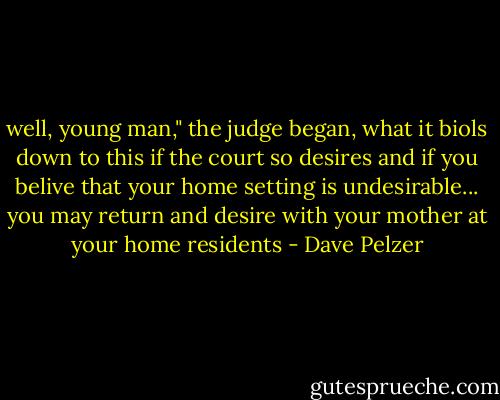 well, young man," the judge began, what it biols down to this if the court so desires and if you belive that your home setting is undesirable... you may return and desire with your mother at your home residents - Dave Pelzer