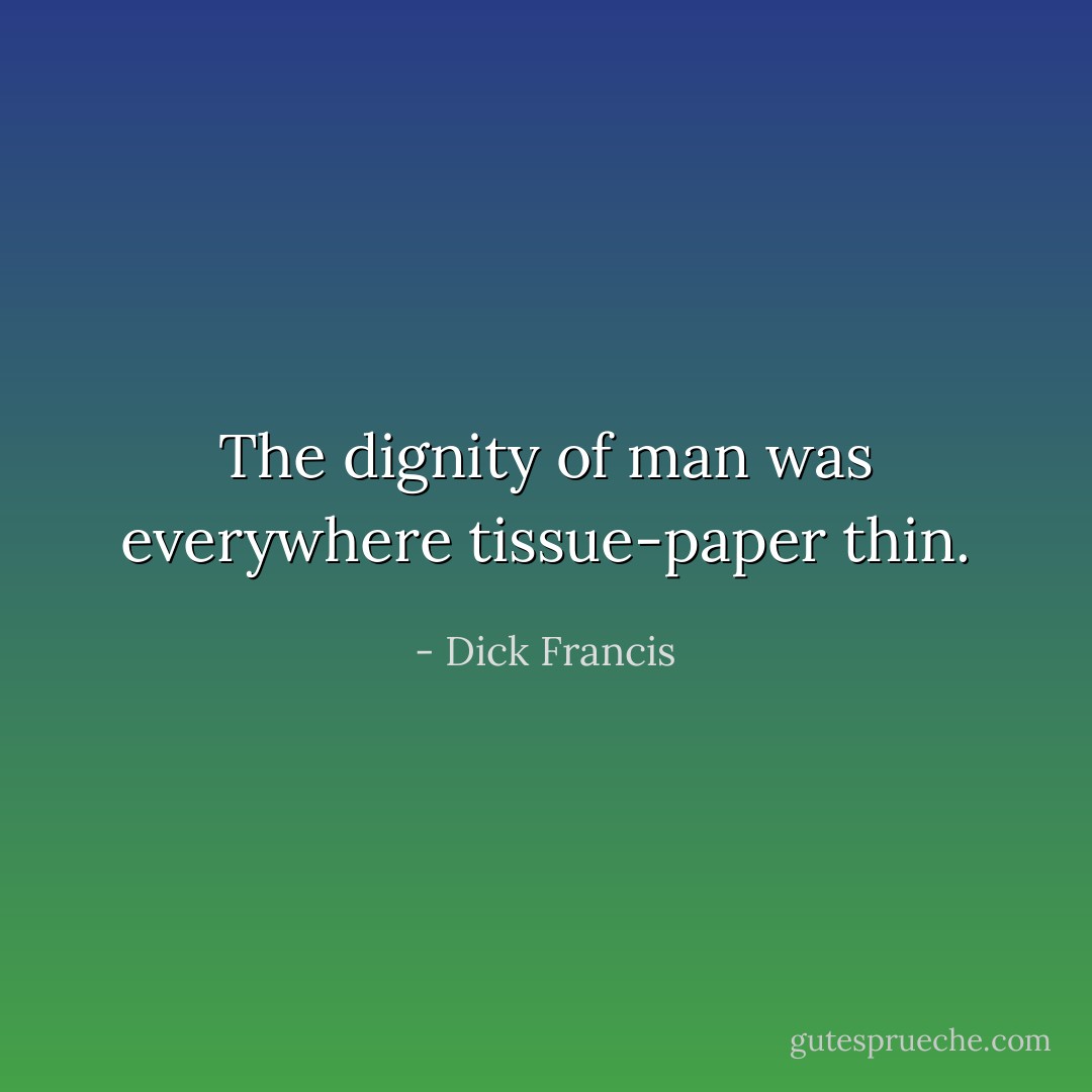 The dignity of man was everywhere tissue-paper thin. - Dick Francis
