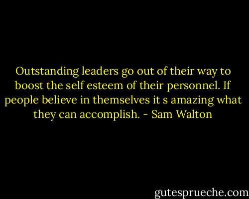 Outstanding leaders go out of their way to boost the self esteem of their personnel. If people believe in themselves it s amazing what they can accomplish. - Sam Walton