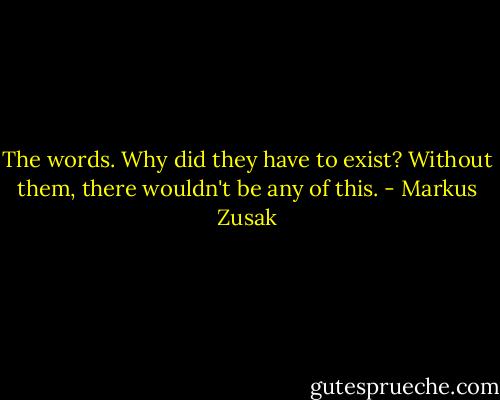 The words. Why did they have to exist? Without them, there wouldn't be any of this. - Markus Zusak