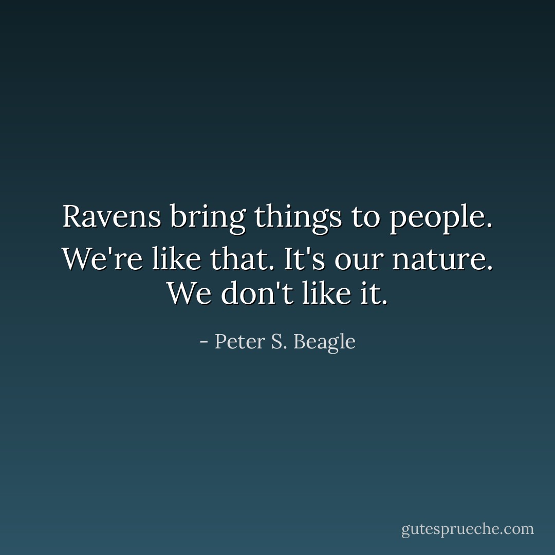 Ravens bring things to people. We're like that. It's our nature. We don't like it. - Peter S. Beagle