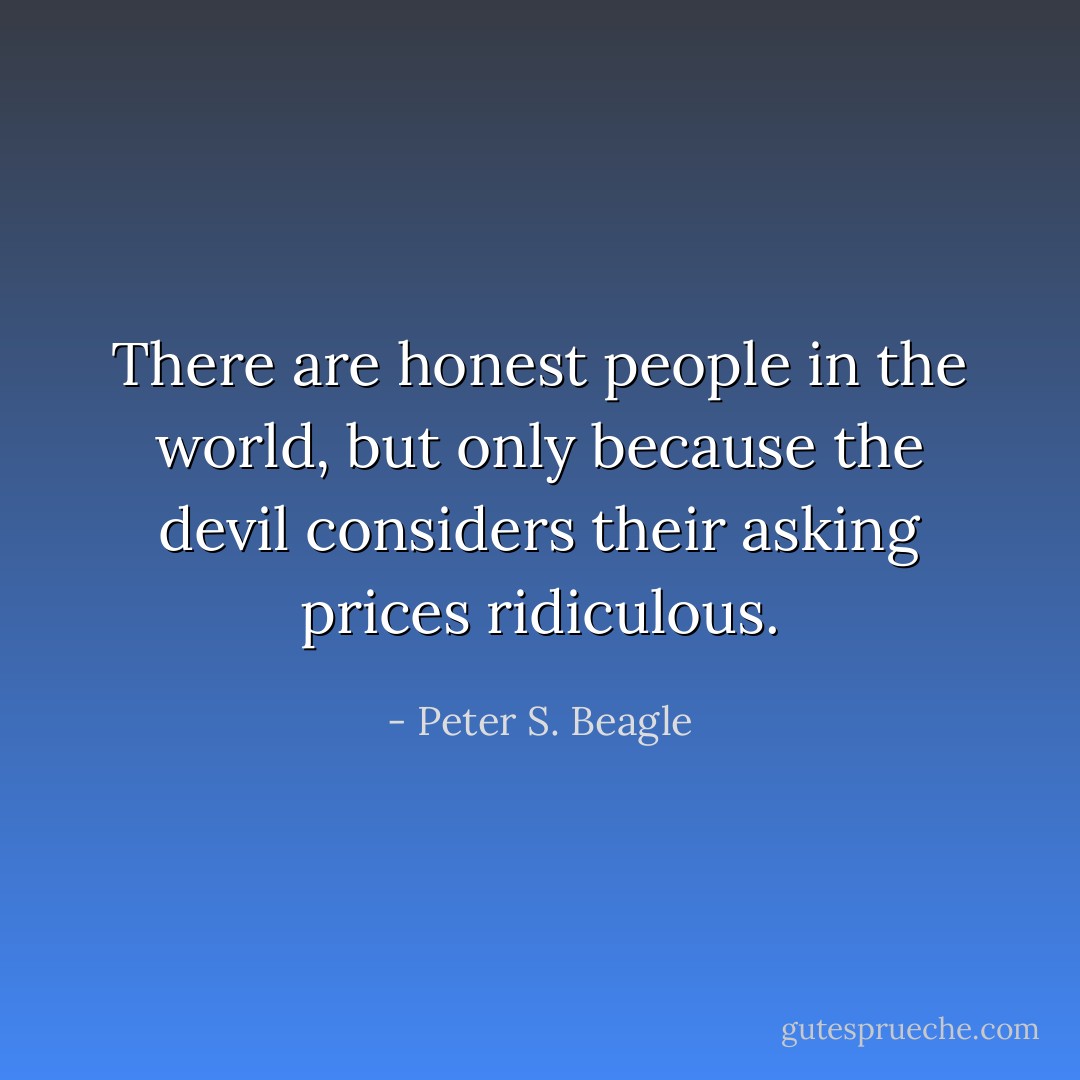 There are honest people in the world, but only because the devil considers their asking prices ridiculous. - Peter S. Beagle