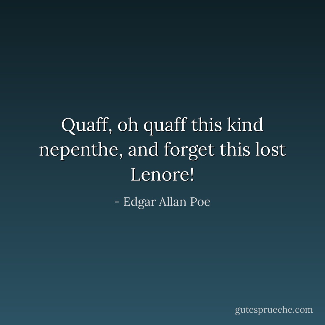 Quaff, oh quaff this kind nepenthe, and forget this lost Lenore! - Edgar Allan Poe