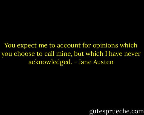You expect me to account for opinions which you choose to call mine, but which I have never acknowledged. - Jane Austen
