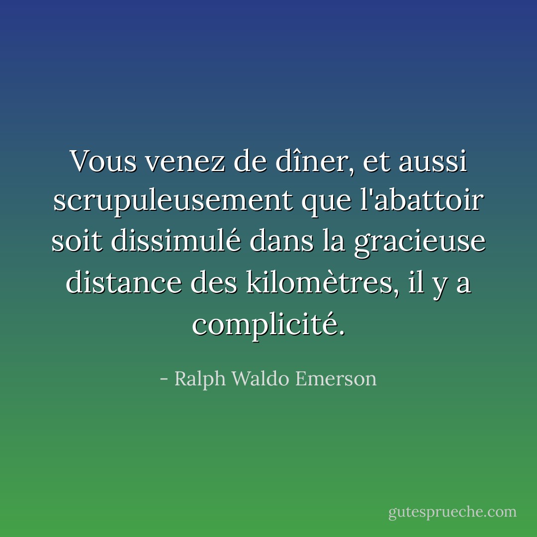 Vous venez de dîner, et aussi scrupuleusement que l'abattoir soit dissimulé dans la gracieuse distance des kilomètres, il y a complicité. - Ralph Waldo Emerson
