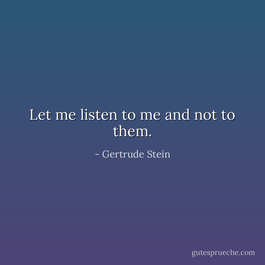 Let me listen to me and not to them. - Gertrude Stein