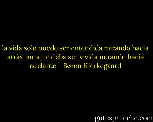 la vida sólo puede ser entendida mirando hacia atrás; aunque deba ser vivida mirando hacia adelante - Søren Kierkegaard