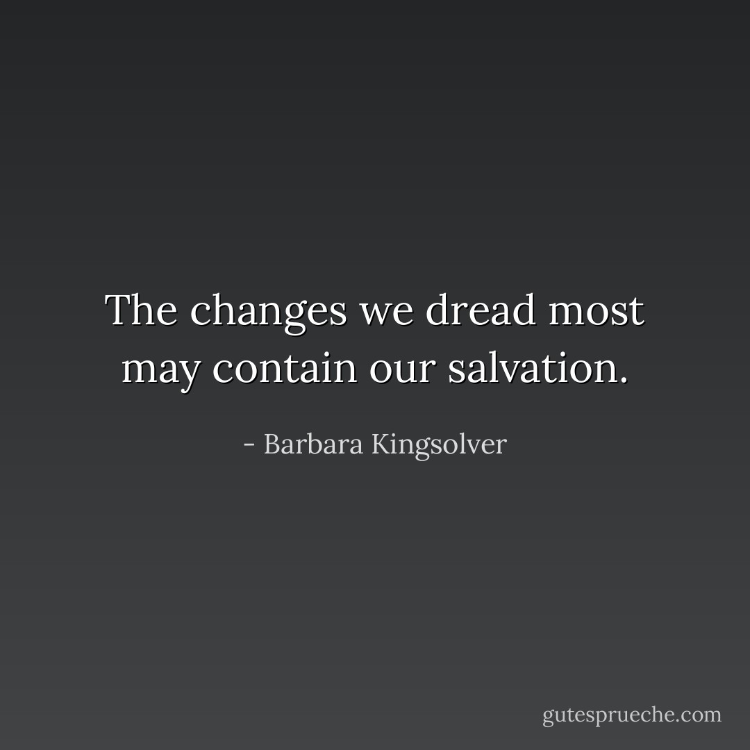 The changes we dread most may contain our salvation. - Barbara Kingsolver