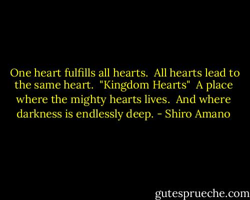 One heart fulfills all hearts.<br /> All hearts lead to the same heart.<br /> "Kingdom Hearts"<br /> A place where the mighty hearts lives.<br /> And where darkness is endlessly deep. - Shiro Amano