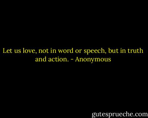 Let us love, not in word or speech, but in truth and action. - Anonymous
