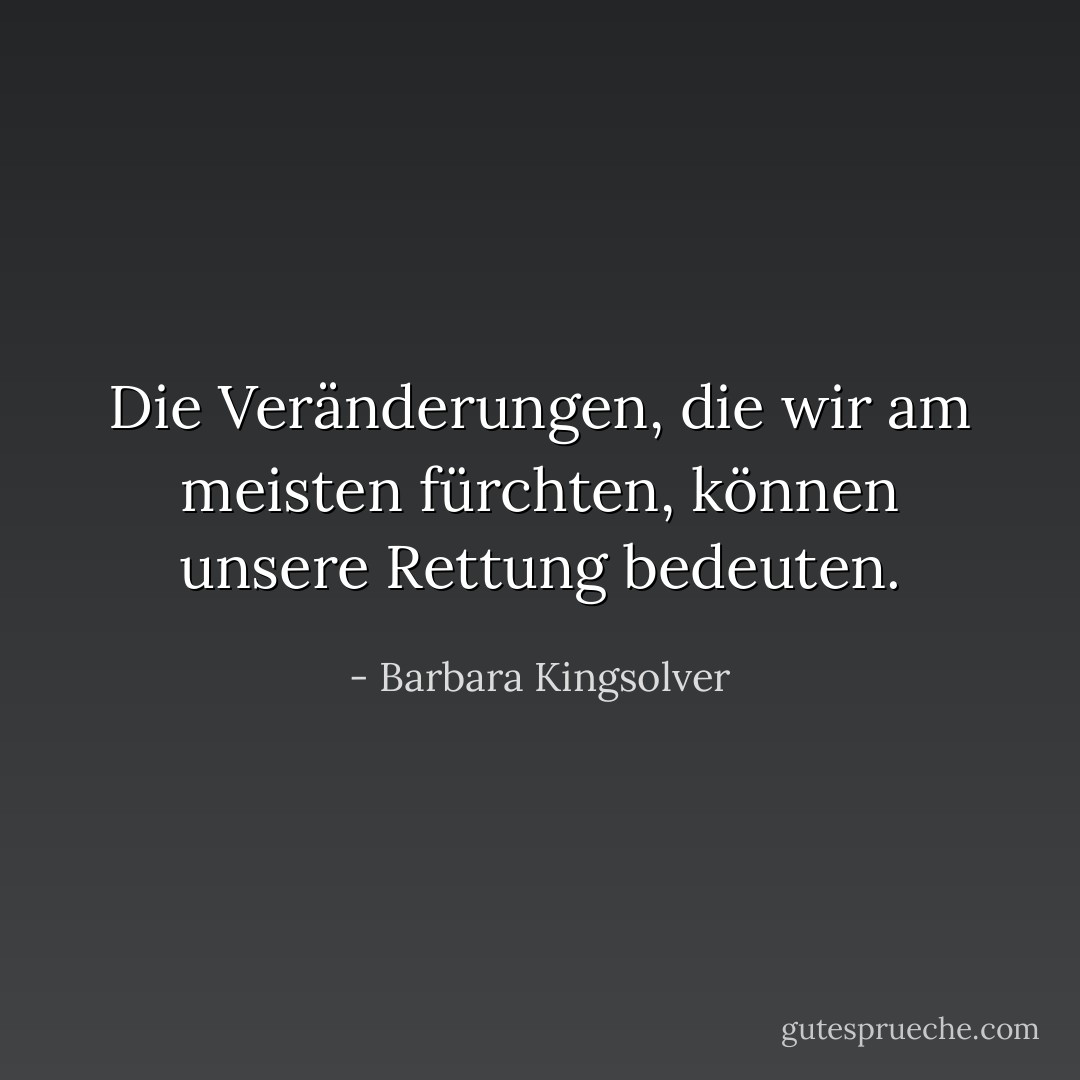Die Veränderungen, die wir am meisten fürchten, können unsere Rettung bedeuten. - Barbara Kingsolver<