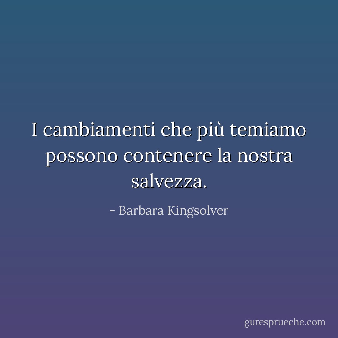 I cambiamenti che più temiamo possono contenere la nostra salvezza. - Barbara Kingsolver