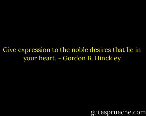Give expression to the noble desires that lie in your heart. - Gordon B. Hinckley
