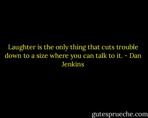 Laughter is the only thing that cuts trouble down to a size where you can talk to it. - Dan Jenkins
