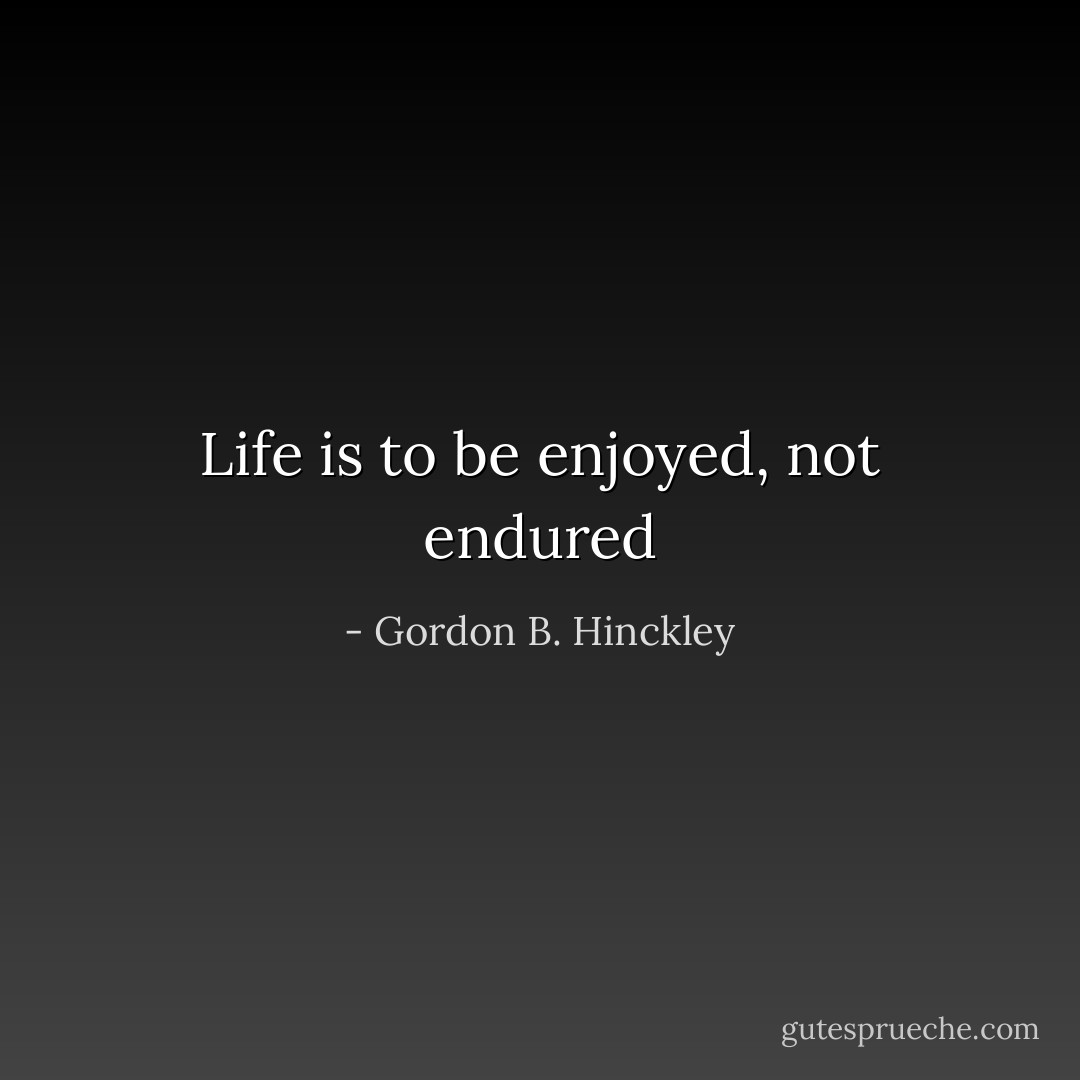 Life is to be enjoyed, not endured - Gordon B. Hinckley