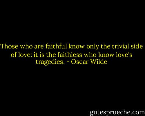 Those who are faithful know only the trivial side of love: it is the faithless who know love's tragedies. - Oscar Wilde