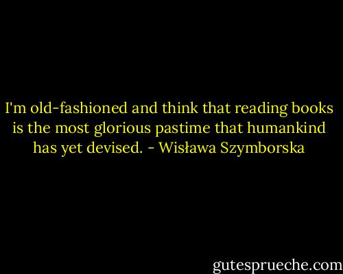 I'm old-fashioned and think that reading books is the most glorious pastime that humankind has yet devised. - Wisława Szymborska