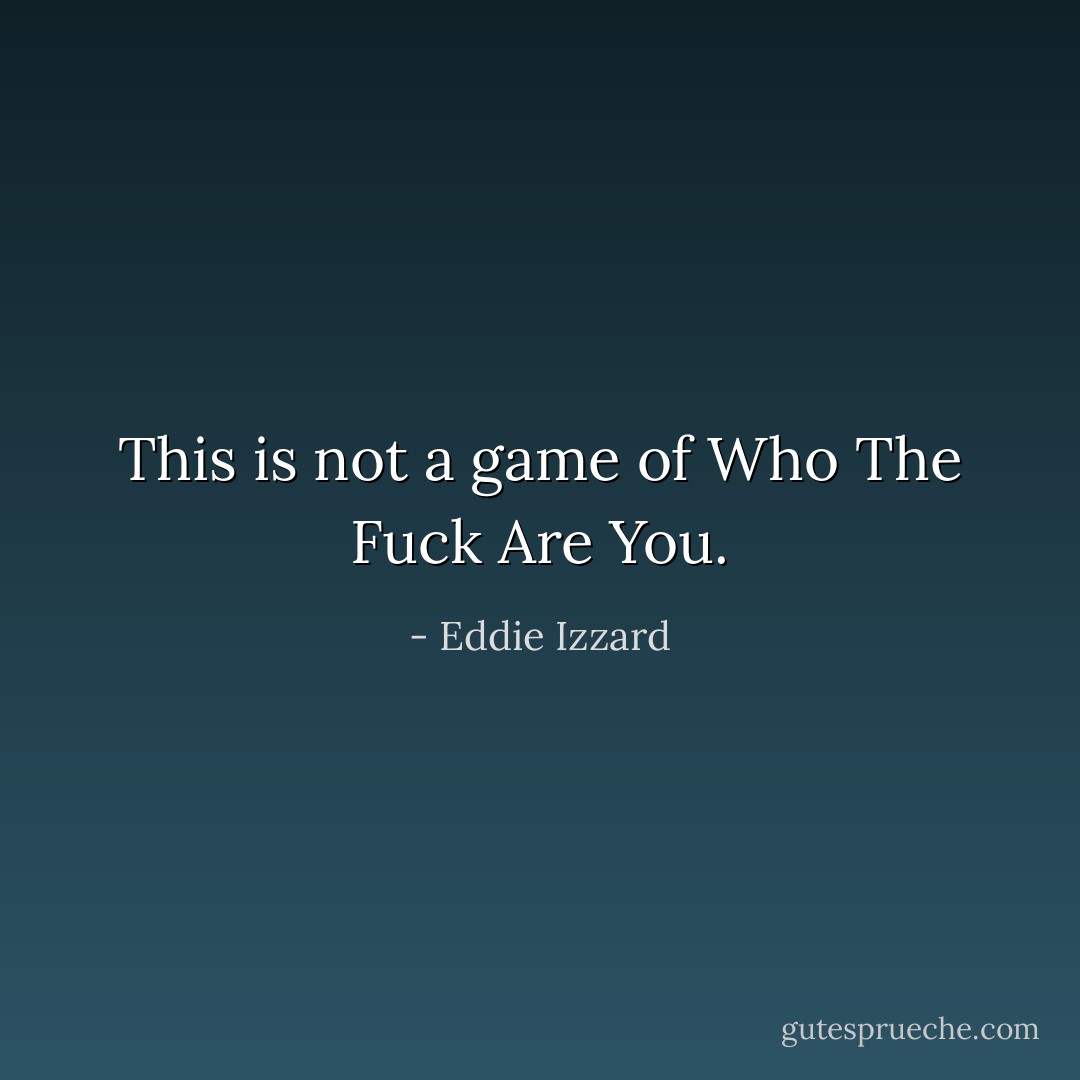 This is not a game of Who The Fuck Are You. - Eddie Izzard