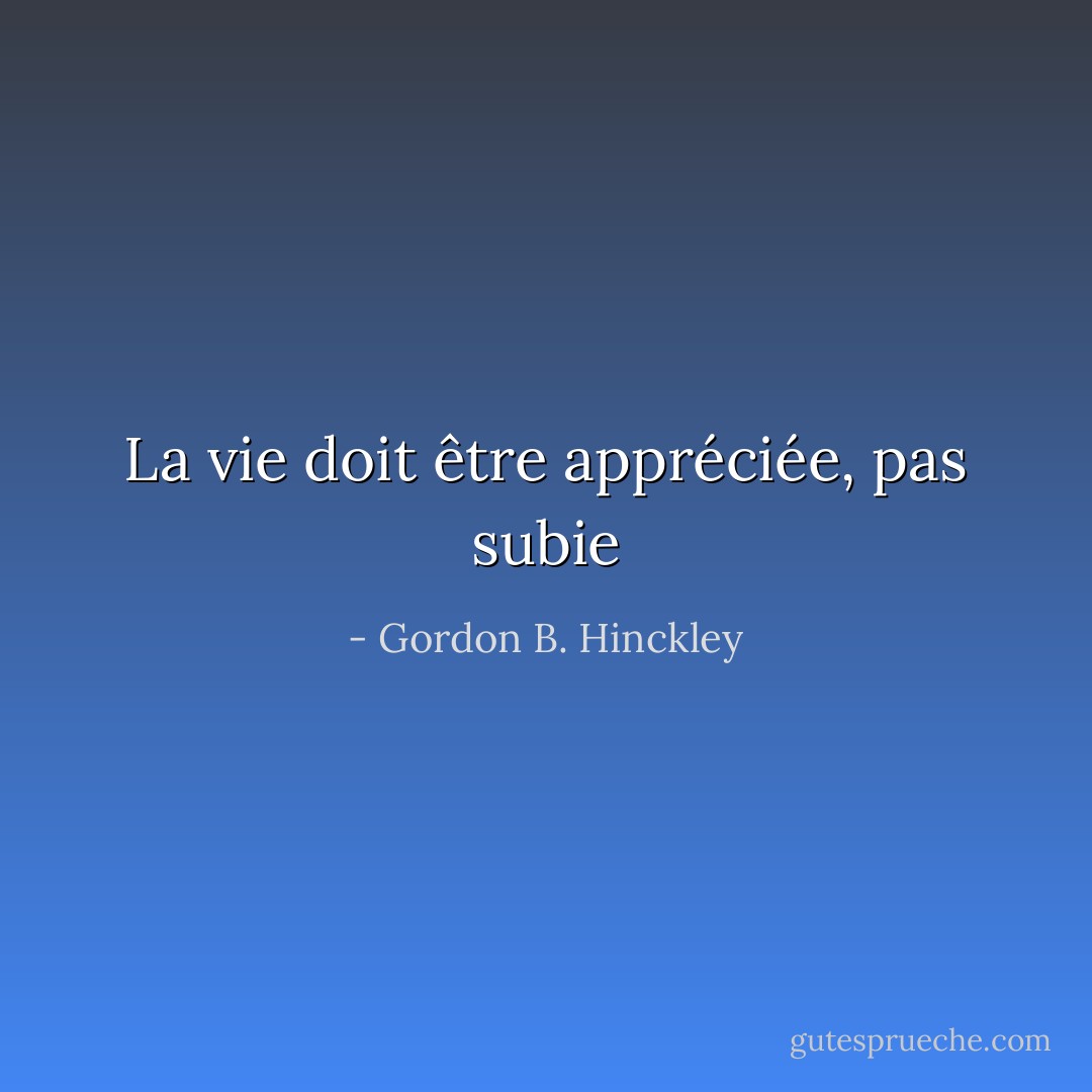 La vie doit être appréciée, pas subie - Gordon B. Hinckley